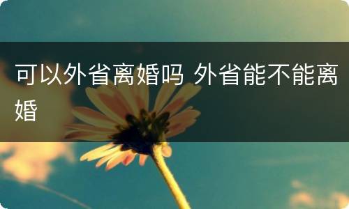 可以外省离婚吗 外省能不能离婚
