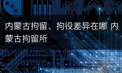 内蒙古拘留、拘役差异在哪 内蒙古拘留所