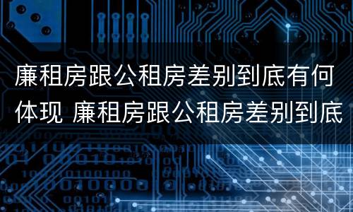 廉租房跟公租房差别到底有何体现 廉租房跟公租房差别到底有何体现呢