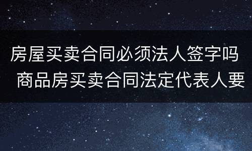 房屋买卖合同必须法人签字吗 商品房买卖合同法定代表人要签字吗