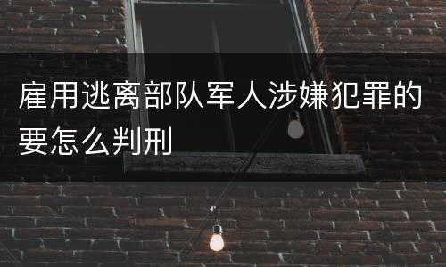 雇用逃离部队军人涉嫌犯罪的要怎么判刑