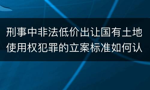 刑事中非法低价出让国有土地使用权犯罪的立案标准如何认定
