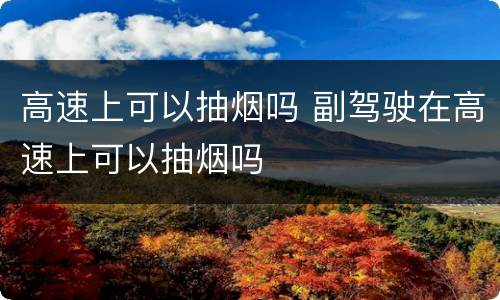 高速上可以抽烟吗 副驾驶在高速上可以抽烟吗