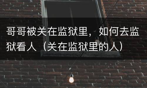 哥哥被关在监狱里，如何去监狱看人（关在监狱里的人）