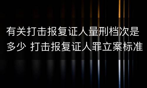 有关打击报复证人量刑档次是多少 打击报复证人罪立案标准