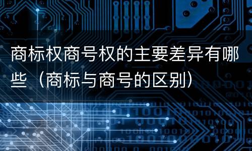 商标权商号权的主要差异有哪些（商标与商号的区别）