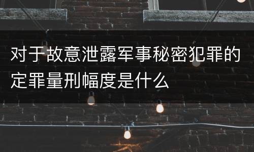 对于故意泄露军事秘密犯罪的定罪量刑幅度是什么
