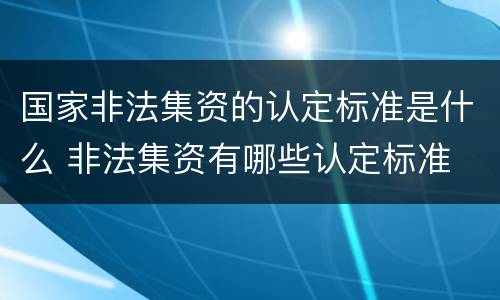 国家非法集资的认定标准是什么 非法集资有哪些认定标准