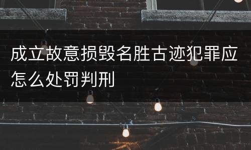 成立故意损毁名胜古迹犯罪应怎么处罚判刑