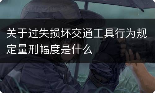 关于过失损坏交通工具行为规定量刑幅度是什么