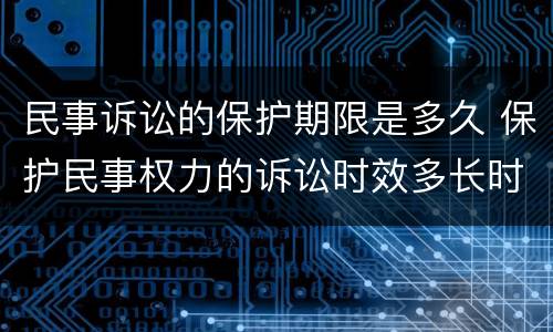 民事诉讼的保护期限是多久 保护民事权力的诉讼时效多长时间