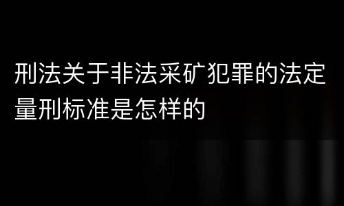 刑法关于非法采矿犯罪的法定量刑标准是怎样的