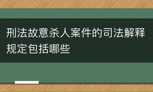 刑法故意杀人案件的司法解释规定包括哪些