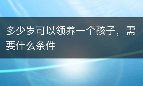 多少岁可以领养一个孩子，需要什么条件