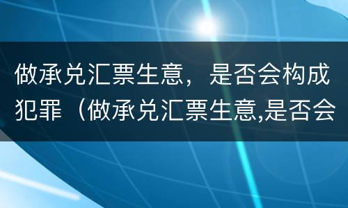 做承兑汇票生意，是否会构成犯罪（做承兑汇票生意,是否会构成犯罪记录）