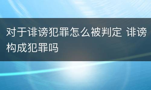 对于诽谤犯罪怎么被判定 诽谤构成犯罪吗