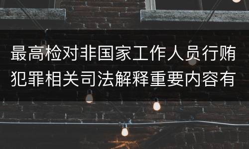 最高检对非国家工作人员行贿犯罪相关司法解释重要内容有哪些