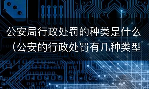公安局行政处罚的种类是什么（公安的行政处罚有几种类型）