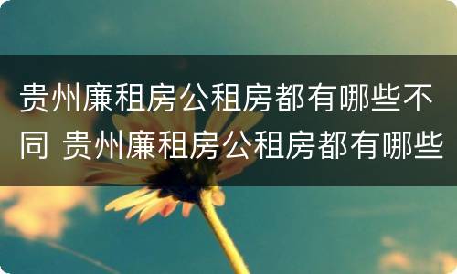 贵州廉租房公租房都有哪些不同 贵州廉租房公租房都有哪些不同的