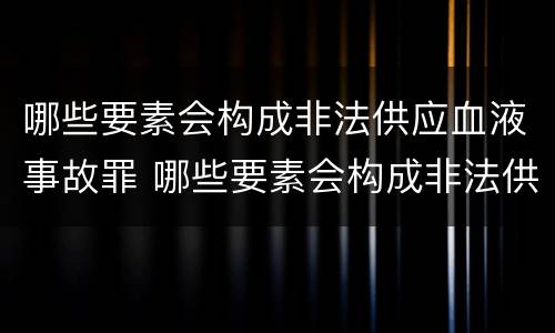 哪些要素会构成非法供应血液事故罪 哪些要素会构成非法供应血液事故罪