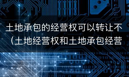 土地承包的经营权可以转让不（土地经营权和土地承包经营权可以转让吗）