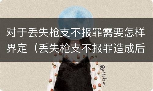 对于丢失枪支不报罪需要怎样界定（丢失枪支不报罪造成后果）