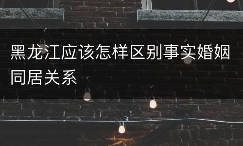 黑龙江应该怎样区别事实婚姻同居关系