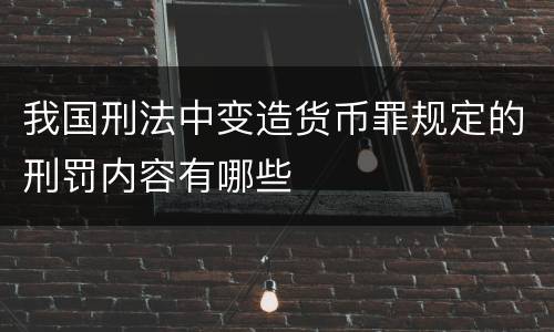 我国刑法中变造货币罪规定的刑罚内容有哪些