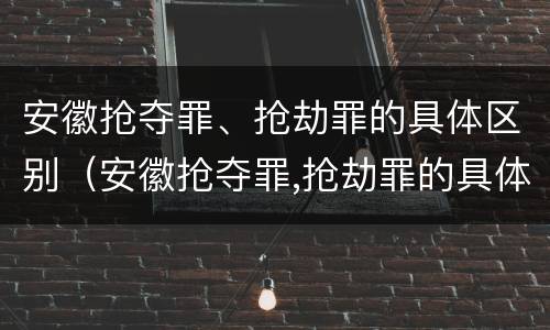 安徽抢夺罪、抢劫罪的具体区别（安徽抢夺罪,抢劫罪的具体区别在哪）