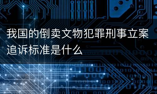 我国的倒卖文物犯罪刑事立案追诉标准是什么