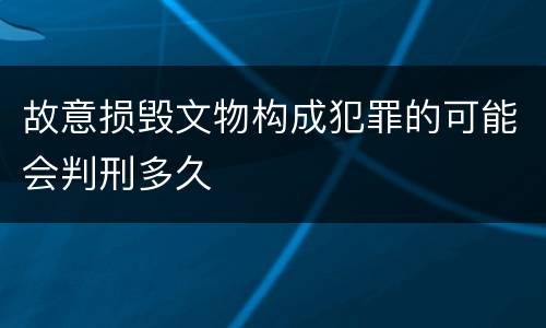 故意损毁文物构成犯罪的可能会判刑多久