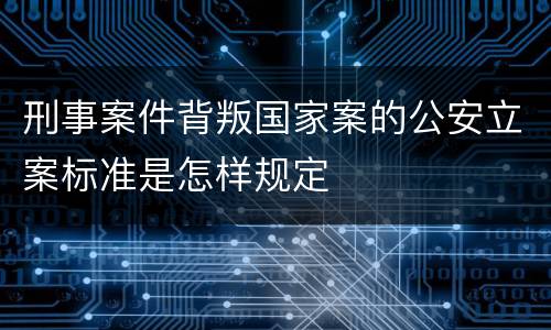刑事案件背叛国家案的公安立案标准是怎样规定