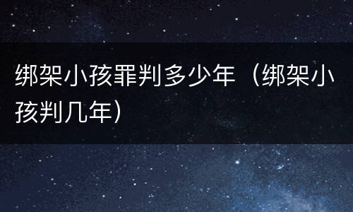 绑架小孩罪判多少年（绑架小孩判几年）