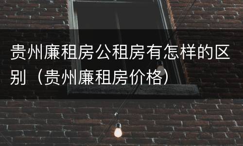 贵州廉租房公租房有怎样的区别（贵州廉租房价格）