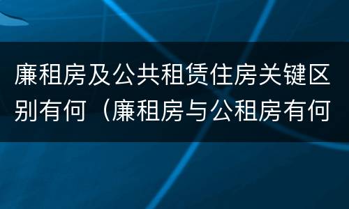廉租房及公共租赁住房关键区别有何（廉租房与公租房有何区别）