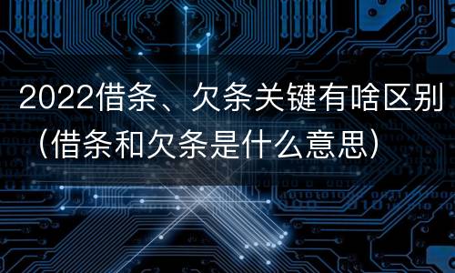 2022借条、欠条关键有啥区别（借条和欠条是什么意思）