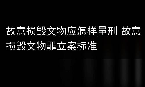 故意损毁文物应怎样量刑 故意损毁文物罪立案标准