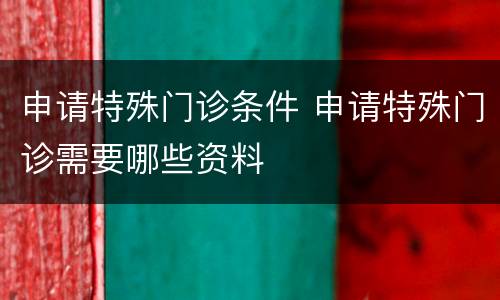 申请特殊门诊条件 申请特殊门诊需要哪些资料