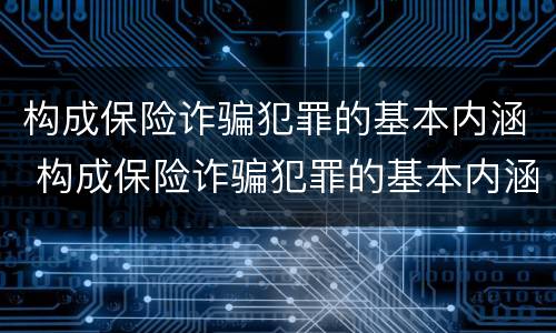 构成保险诈骗犯罪的基本内涵 构成保险诈骗犯罪的基本内涵是