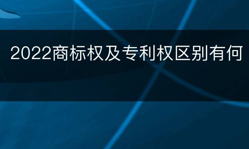 2022商标权及专利权区别有何