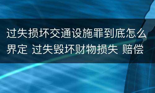 过失损坏交通设施罪到底怎么界定 过失毁坏财物损失 赔偿标准