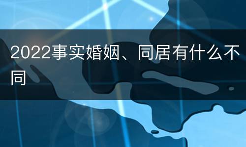 2022事实婚姻、同居有什么不同