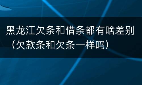 黑龙江欠条和借条都有啥差别（欠款条和欠条一样吗）