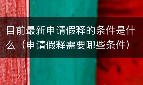 目前最新申请假释的条件是什么（申请假释需要哪些条件）