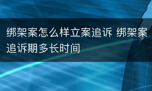 绑架案怎么样立案追诉 绑架案追诉期多长时间