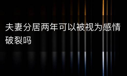 夫妻分居两年可以被视为感情破裂吗