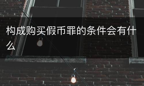 构成购买假币罪的条件会有什么