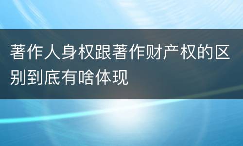 著作人身权跟著作财产权的区别到底有啥体现