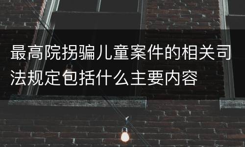 最高院拐骗儿童案件的相关司法规定包括什么主要内容