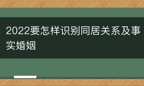 2022要怎样识别同居关系及事实婚姻